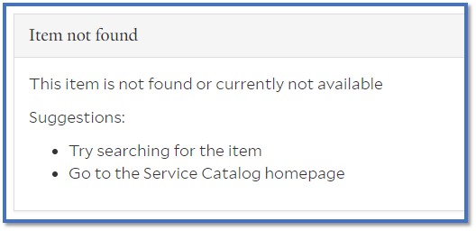 Screen that displays if you do not have access to submit this request. It reads: Item not found. This item is not found or currently not available. Suggestions: Try searching for the item. Go to the Service Catalog homepage.